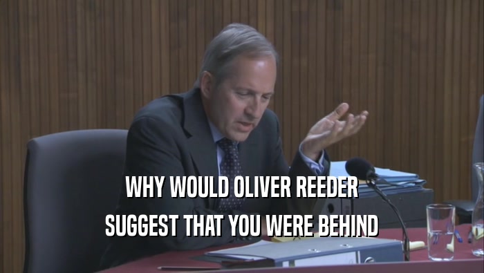 WHY WOULD OLIVER REEDER SUGGEST THAT YOU WERE BEHIND 