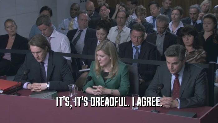 IT'S, IT'S DREADFUL. I AGREE.  