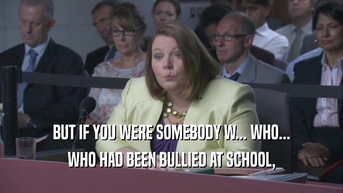 BUT IF YOU WERE SOMEBODY W... WHO... WHO HAD BEEN BULLIED AT SCHOOL, 