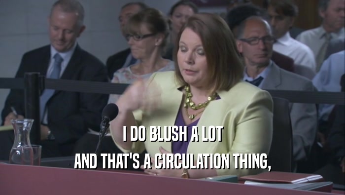 I DO BLUSH A LOT AND THAT'S A CIRCULATION THING, AND THAT'S A CIRCULATION THING,