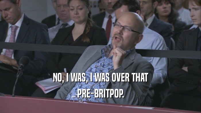 NO, I WAS, I WAS OVER THAT PRE-BRITPOP. 