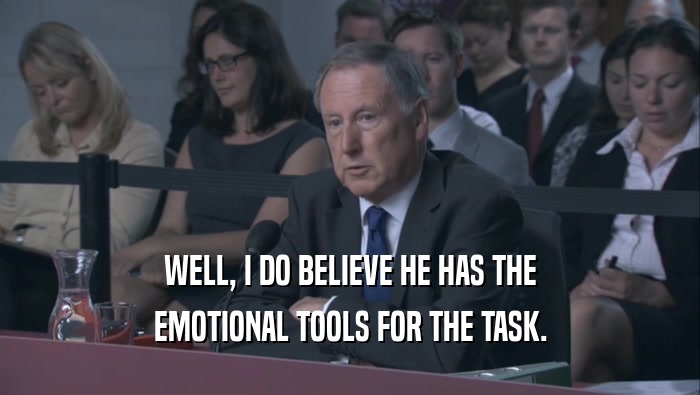 WELL, I DO BELIEVE HE HAS THE EMOTIONAL TOOLS FOR THE TASK. EMOTIONAL TOOLS FOR THE TASK.