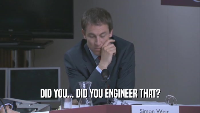 DID YOU... DID YOU ENGINEER THAT?  