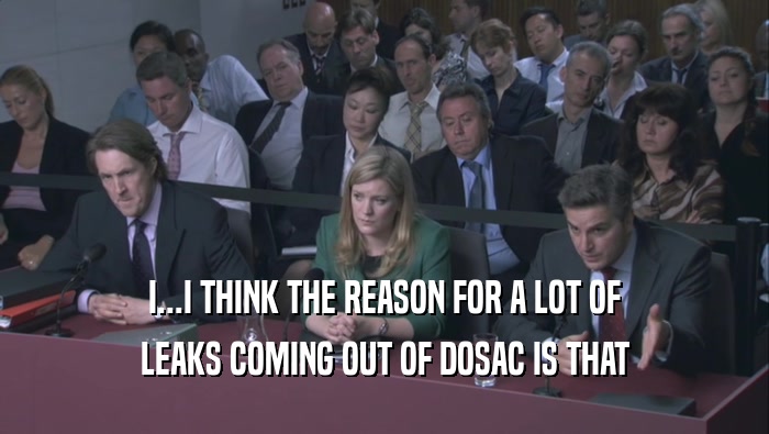 I...I THINK THE REASON FOR A LOT OF LEAKS COMING OUT OF DOSAC IS THAT 