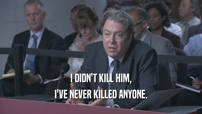 I DIDN'T KILL HIM, I'VE NEVER KILLED ANYONE. 