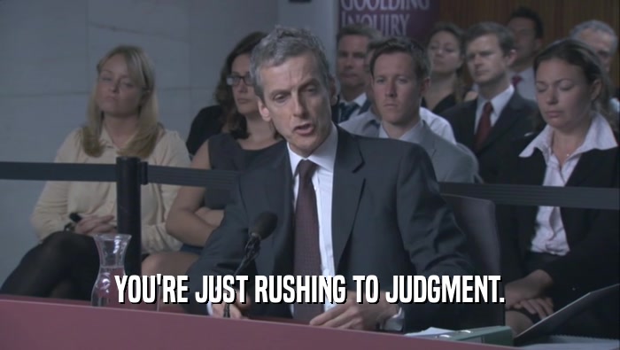 YOU'RE JUST RUSHING TO JUDGMENT.  