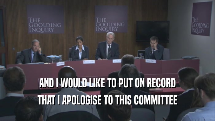AND I WOULD LIKE TO PUT ON RECORD THAT I APOLOGISE TO THIS COMMITTEE 