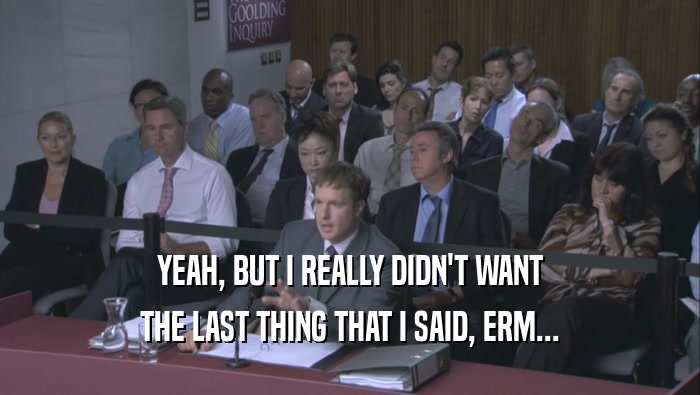 YEAH, BUT I REALLY DIDN'T WANT THE LAST THING THAT I SAID, ERM... 