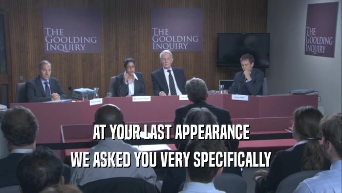 AT YOUR LAST APPEARANCE WE ASKED YOU VERY SPECIFICALLY 