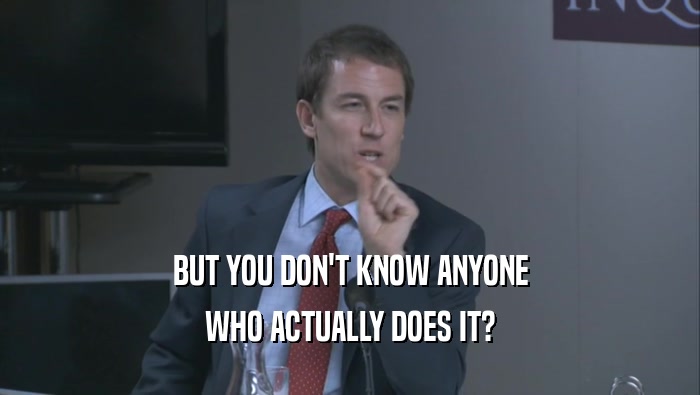BUT YOU DON'T KNOW ANYONE WHO ACTUALLY DOES IT? 