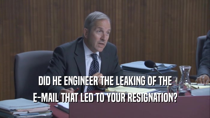 DID HE ENGINEER THE LEAKING OF THE
 E-MAIL THAT LED TO YOUR RESIGNATION?
 