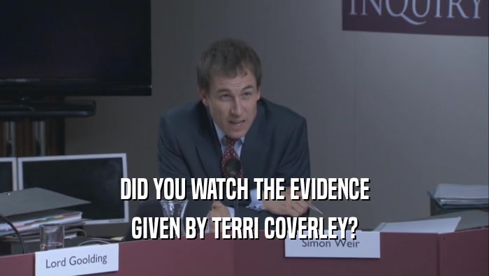 DID YOU WATCH THE EVIDENCE
 GIVEN BY TERRI COVERLEY?
 