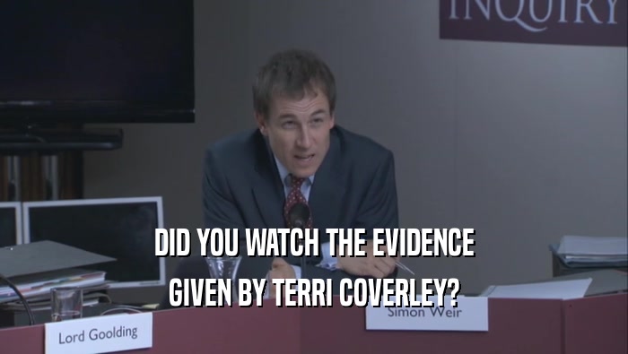 DID YOU WATCH THE EVIDENCE GIVEN BY TERRI COVERLEY? 