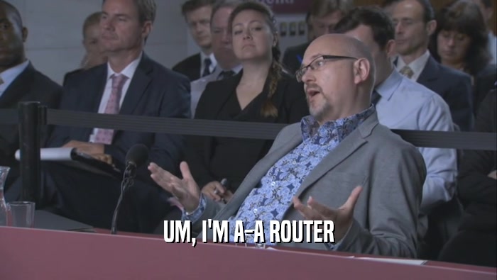 UM, I'M A-A ROUTER  