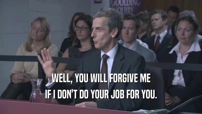 WELL, YOU WILL FORGIVE ME IF I DON'T DO YOUR JOB FOR YOU. 