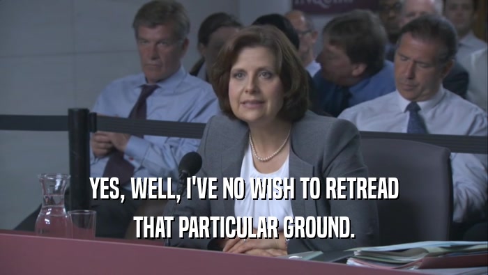 YES, WELL, I'VE NO WISH TO RETREAD THAT PARTICULAR GROUND. 