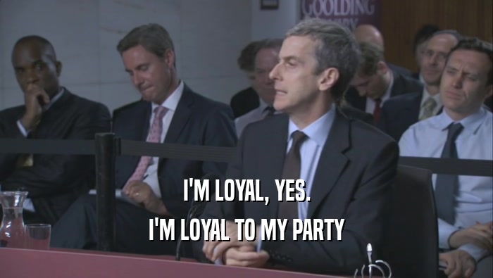 I'M LOYAL, YES. I'M LOYAL TO MY PARTY 