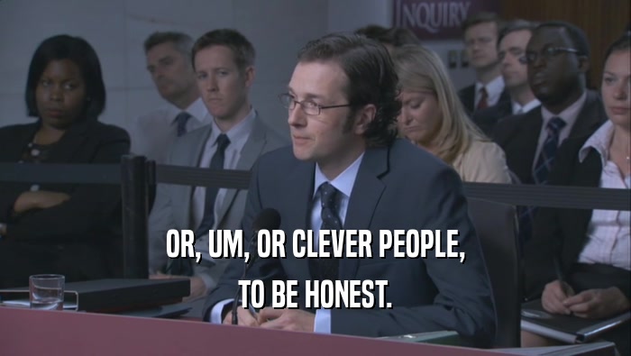 OR, UM, OR CLEVER PEOPLE, TO BE HONEST. 