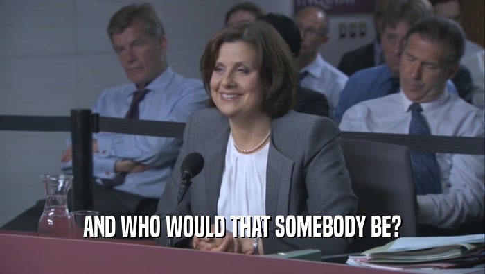 AND WHO WOULD THAT SOMEBODY BE?  