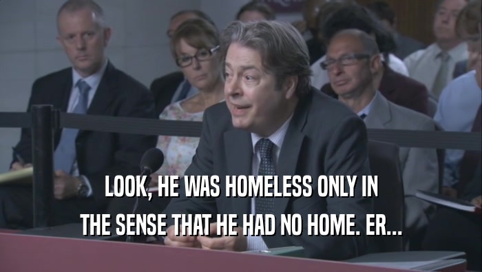 LOOK, HE WAS HOMELESS ONLY IN THE SENSE THAT HE HAD NO HOME. ER... 