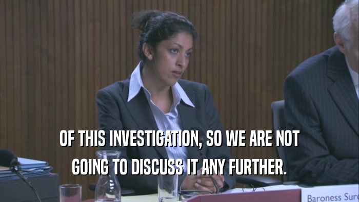 OF THIS INVESTIGATION, SO WE ARE NOT GOING TO DISCUSS IT ANY FURTHER. 