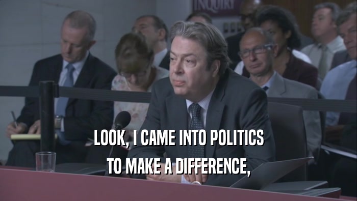 LOOK, I CAME INTO POLITICS
 TO MAKE A DIFFERENCE,
 