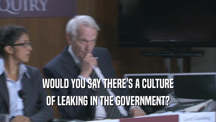 WOULD YOU SAY THERE'S A CULTURE OF LEAKING IN THE GOVERNMENT? 