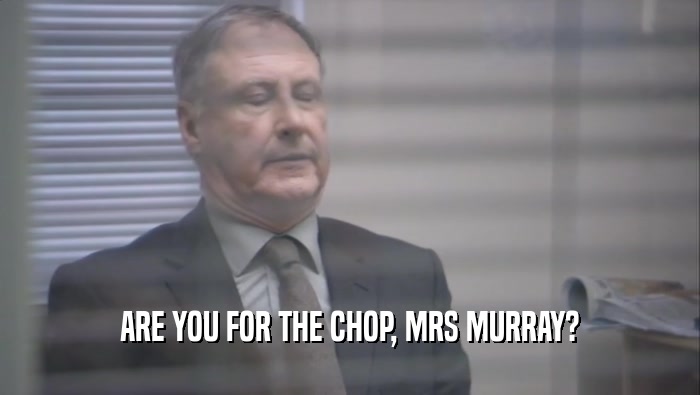 ARE YOU FOR THE CHOP, MRS MURRAY?  
