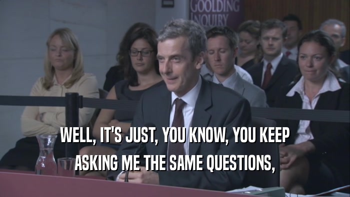 WELL, IT'S JUST, YOU KNOW, YOU KEEP ASKING ME THE SAME QUESTIONS, 