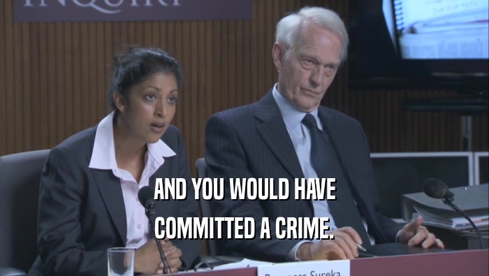 AND YOU WOULD HAVE COMMITTED A CRIME. 