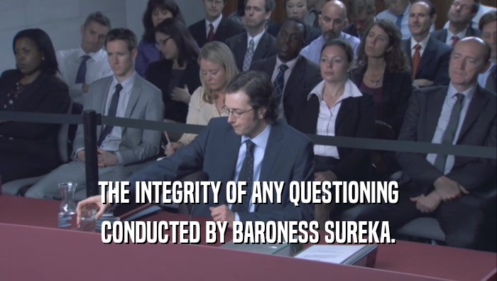 THE INTEGRITY OF ANY QUESTIONING CONDUCTED BY BARONESS SUREKA. 