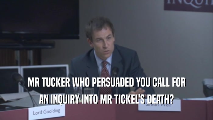 MR TUCKER WHO PERSUADED YOU CALL FOR AN INQUIRY INTO MR TICKEL'S DEATH? 
