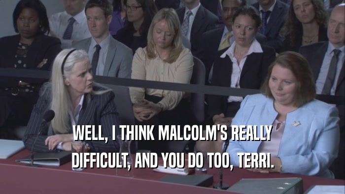 WELL, I THINK MALCOLM'S REALLY
 DIFFICULT, AND YOU DO TOO, TERRI.
 