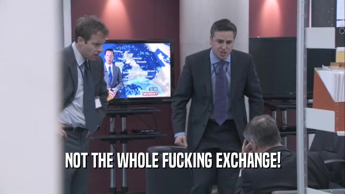 NOT THE WHOLE FUCKING EXCHANGE!  