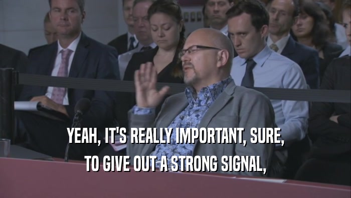 YEAH, IT'S REALLY IMPORTANT, SURE, TO GIVE OUT A STRONG SIGNAL, 