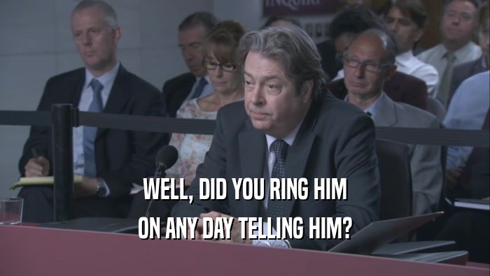 WELL, DID YOU RING HIM ON ANY DAY TELLING HIM? 