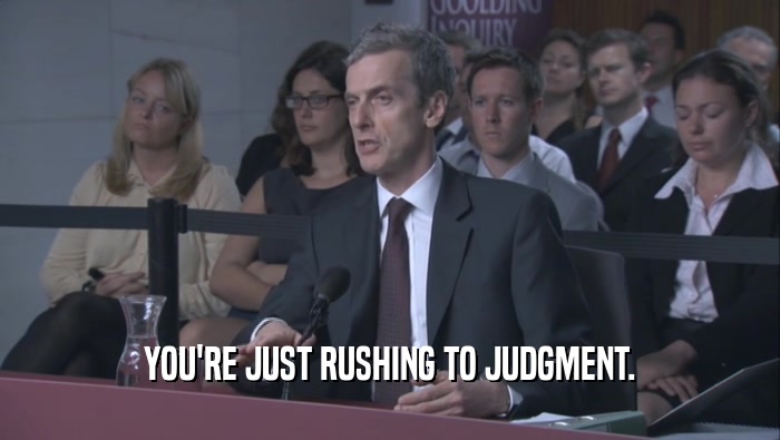 YOU'RE JUST RUSHING TO JUDGMENT.  