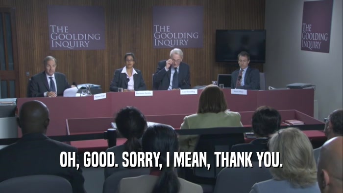 OH, GOOD. SORRY, I MEAN, THANK YOU.  