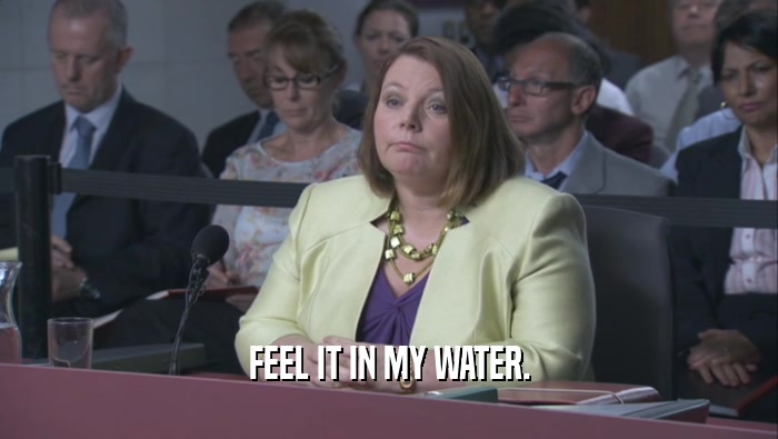 FEEL IT IN MY WATER.  