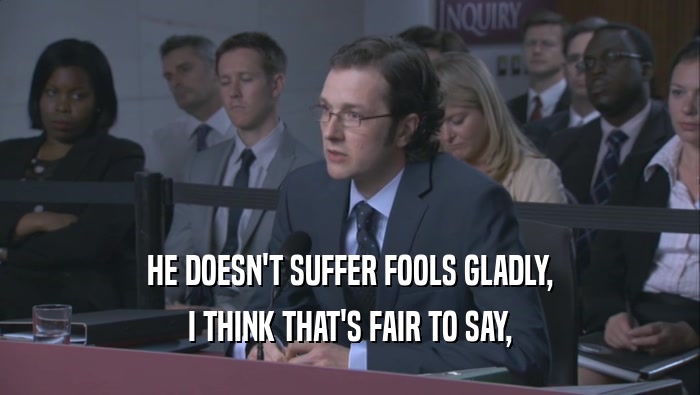 HE DOESN'T SUFFER FOOLS GLADLY, I THINK THAT'S FAIR TO SAY, 
