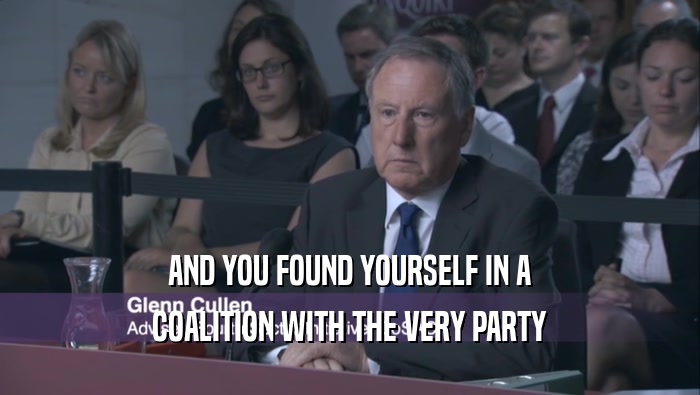 AND YOU FOUND YOURSELF IN A COALITION WITH THE VERY PARTY 
