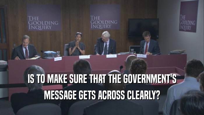 IS TO MAKE SURE THAT THE GOVERNMENT'S MESSAGE GETS ACROSS CLEARLY? 