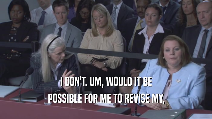 I DON'T. UM, WOULD IT BE POSSIBLE FOR ME TO REVISE MY, 