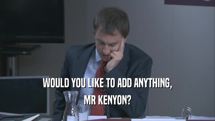 WOULD YOU LIKE TO ADD ANYTHING, MR KENYON? 