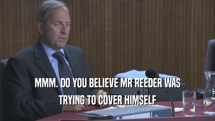 MMM. DO YOU BELIEVE MR REEDER WAS TRYING TO COVER HIMSELF TRYING TO COVER HIMSELF