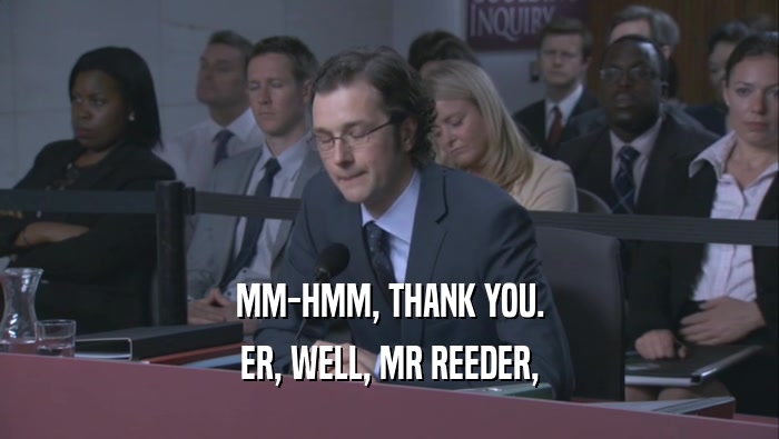 MM-HMM, THANK YOU. ER, WELL, MR REEDER, 