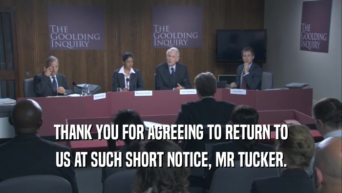 THANK YOU FOR AGREEING TO RETURN TO US AT SUCH SHORT NOTICE, MR TUCKER. 