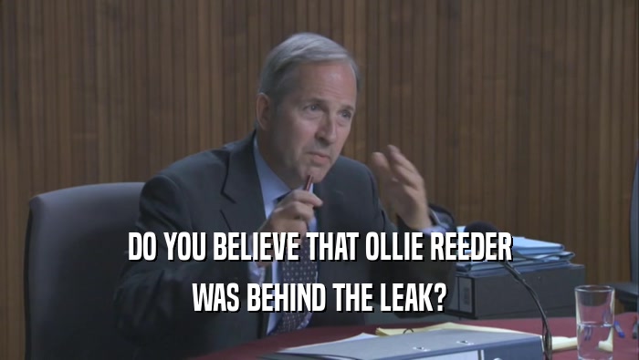 DO YOU BELIEVE THAT OLLIE REEDER WAS BEHIND THE LEAK? 