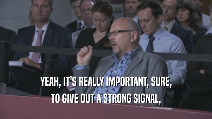YEAH, IT'S REALLY IMPORTANT, SURE, TO GIVE OUT A STRONG SIGNAL, 