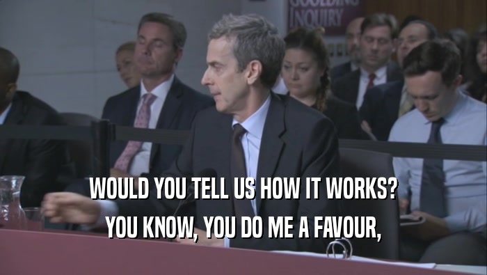 WOULD YOU TELL US HOW IT WORKS? YOU KNOW, YOU DO ME A FAVOUR, YOU KNOW, YOU DO ME A FAVOUR,